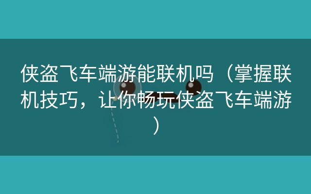 侠盗飞车端游能联机吗（掌握联机技巧，让你畅玩侠盗飞车端游）