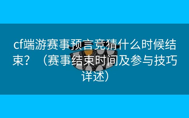 cf端游赛事预言竞猜什么时候结束？（赛事结束时间及参与技巧详述）