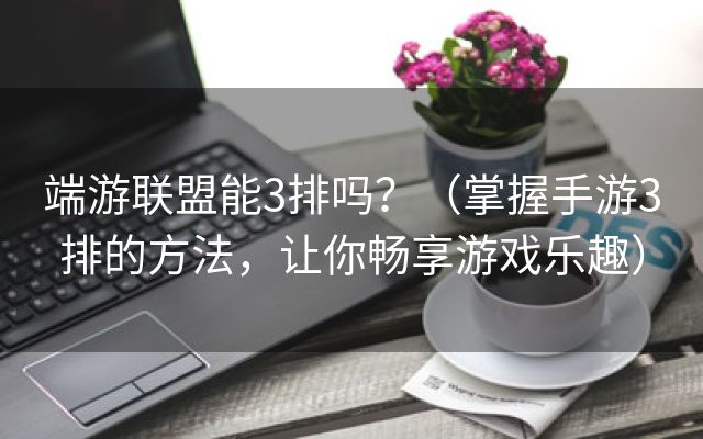 端游联盟能3排吗？（掌握手游3排的方法，让你畅享游戏乐趣）