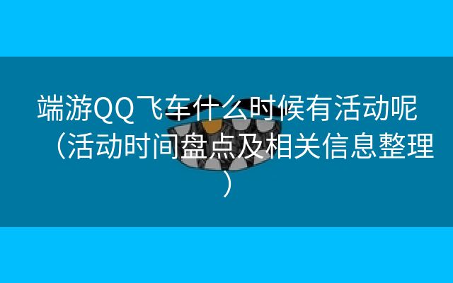 端游QQ飞车什么时候有活动呢（活动时间盘点及相关信息整理）