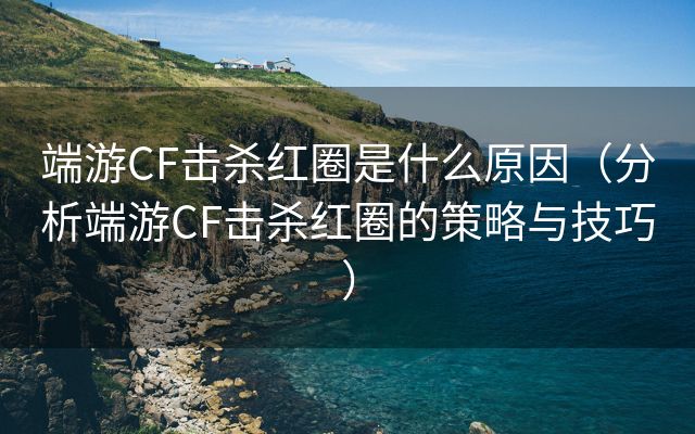 端游CF击杀红圈是什么原因（分析端游CF击杀红圈的策略与技巧）