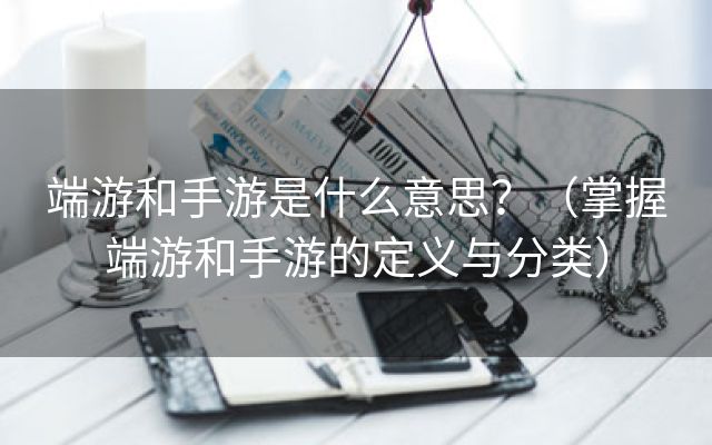 端游和手游是什么意思？（掌握端游和手游的定义与分类）