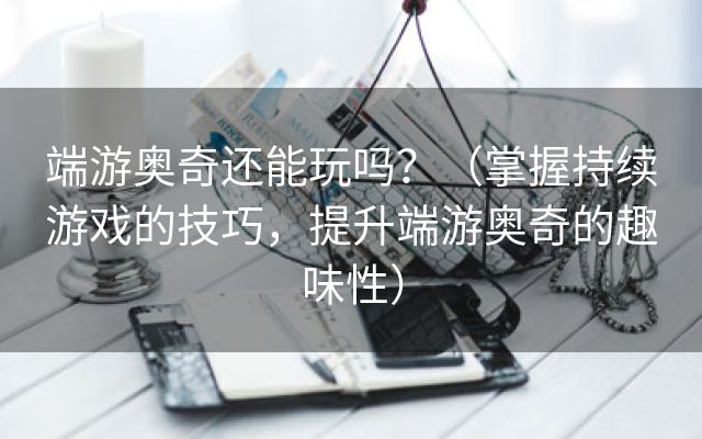 端游奥奇还能玩吗？（掌握持续游戏的技巧，提升端游奥奇的趣味性）