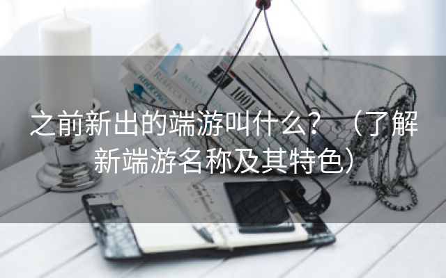 之前新出的端游叫什么？（了解新端游名称及其特色）