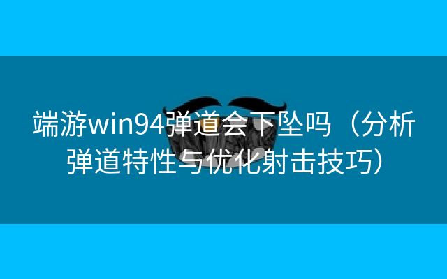 端游win94弹道会下坠吗（分析弹道特性与优化射击技巧）