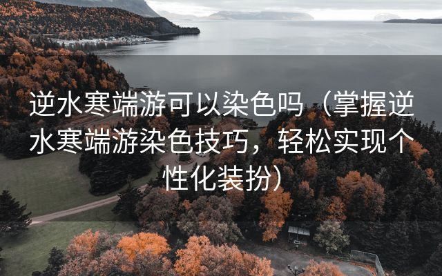 逆水寒端游可以染色吗（掌握逆水寒端游染色技巧，轻松实现个性化装扮）