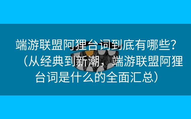 端游联盟阿狸台词到底有哪些？（从经典到新潮，端游联盟阿狸台词是什么的全面汇总）