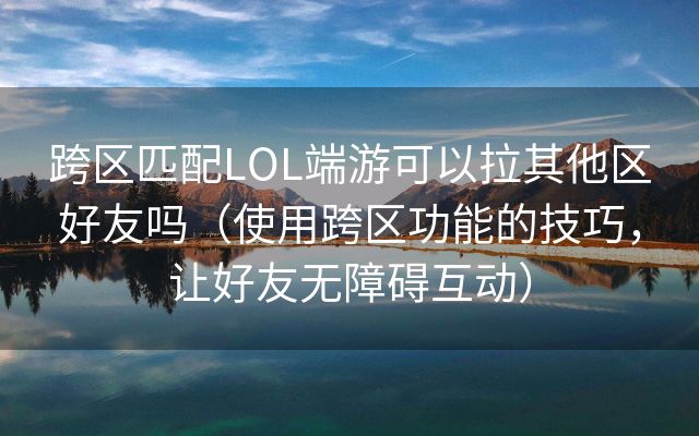 跨区匹配LOL端游可以拉其他区好友吗（使用跨区功能的技巧，让好友无障碍互动）