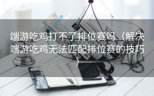 端游吃鸡打不了排位赛吗（解决端游吃鸡无法匹配排位赛的技巧）