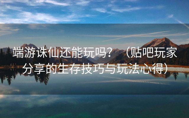 端游诛仙还能玩吗？（贴吧玩家分享的生存技巧与玩法心得）