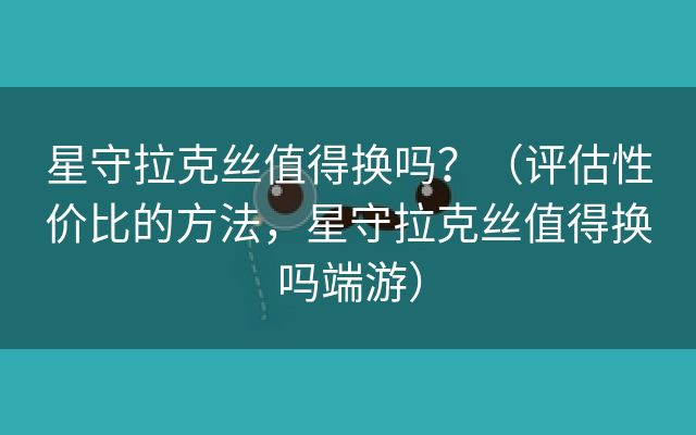 星守拉克丝值得换吗？（评估性价比的方法，星守拉克丝值得换吗端游）