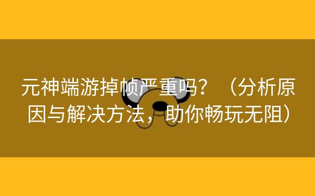 元神端游掉帧严重吗？（分析原因与解决方法，助你畅玩无阻）