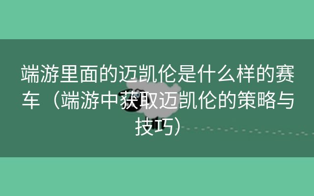 端游里面的迈凯伦是什么样的赛车（端游中获取迈凯伦的策略与技巧）