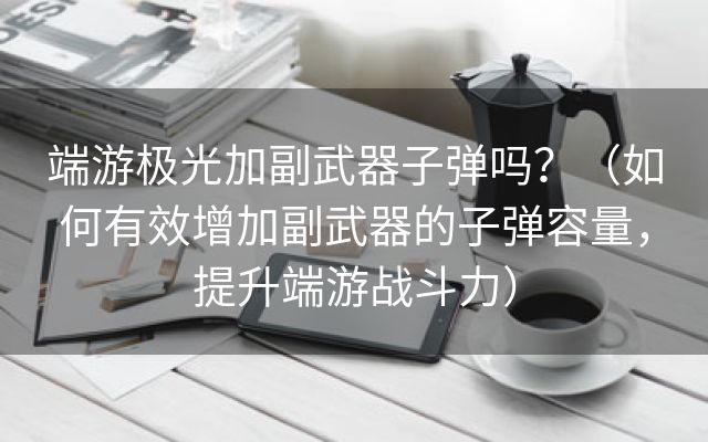 端游极光加副武器子弹吗？（如何有效增加副武器的子弹容量，提升端游战斗力）