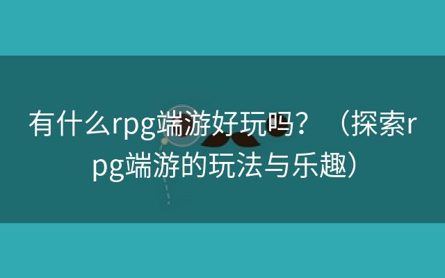 有什么rpg端游好玩吗？（探索rpg端游的玩法与乐趣）