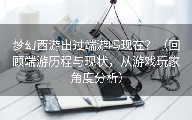 梦幻西游出过端游吗现在？（回顾端游历程与现状，从游戏玩家角度分析）