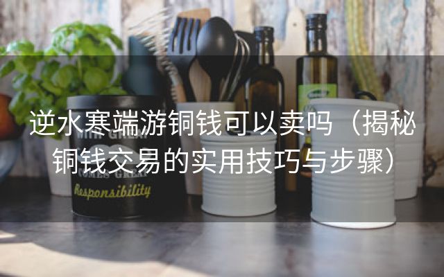 逆水寒端游铜钱可以卖吗（揭秘铜钱交易的实用技巧与步骤）