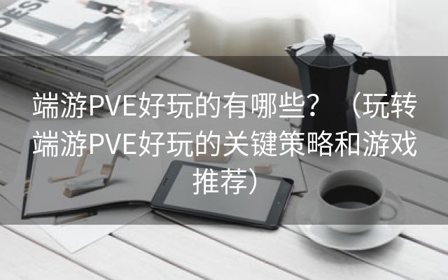 端游PVE好玩的有哪些？（玩转端游PVE好玩的关键策略和游戏推荐）