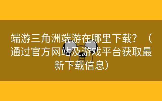 端游三角洲端游在哪里下载？（通过官方网站及游戏平台获取最新下载信息）