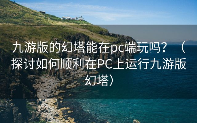 九游版的幻塔能在pc端玩吗？（探讨如何顺利在PC上运行九游版幻塔）