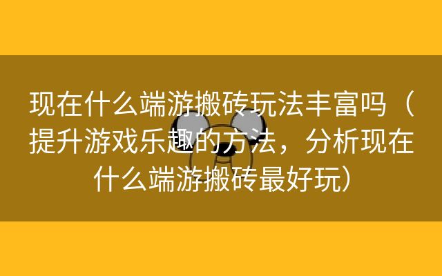 现在什么端游搬砖玩法丰富吗（提升游戏乐趣的方法，分析现在什么端游搬砖最好玩）