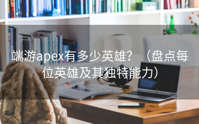 端游apex有多少英雄？（盘点每位英雄及其独特能力）