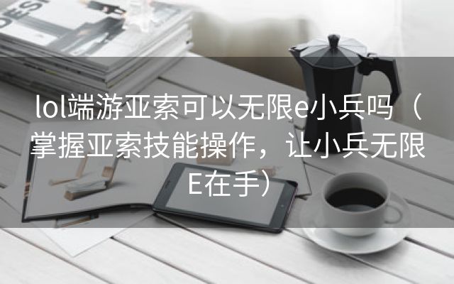 lol端游亚索可以无限e小兵吗（掌握亚索技能操作，让小兵无限E在手）