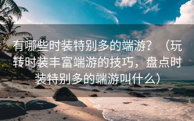 有哪些时装特别多的端游？（玩转时装丰富端游的技巧，盘点时装特别多的端游叫什么）