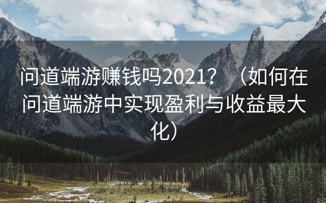 问道端游赚钱吗2021？（如何在问道端游中实现盈利与收益最大化）