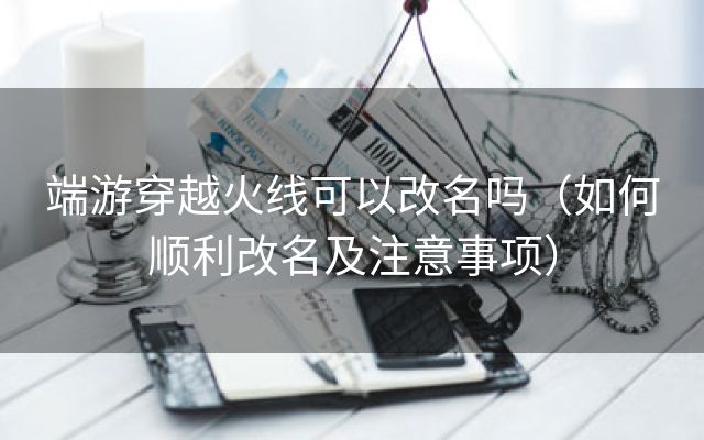 端游穿越火线可以改名吗（如何顺利改名及注意事项）