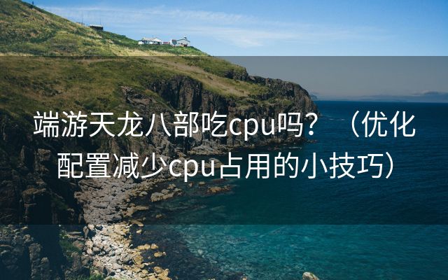 端游天龙八部吃cpu吗？（优化配置减少cpu占用的小技巧）