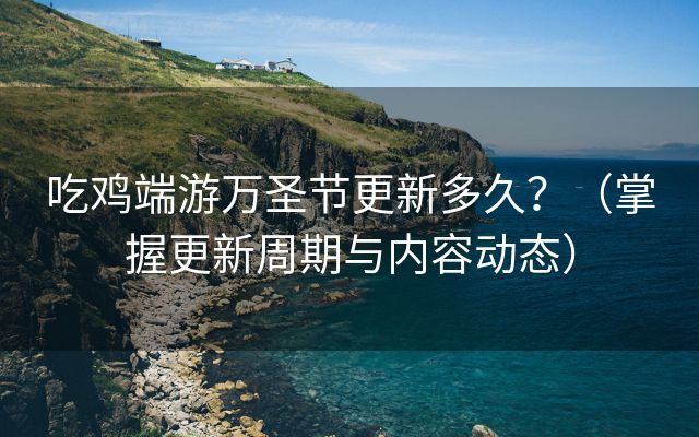 吃鸡端游万圣节更新多久？（掌握更新周期与内容动态）