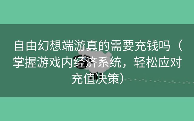 自由幻想端游真的需要充钱吗（掌握游戏内经济系统，轻松应对充值决策）