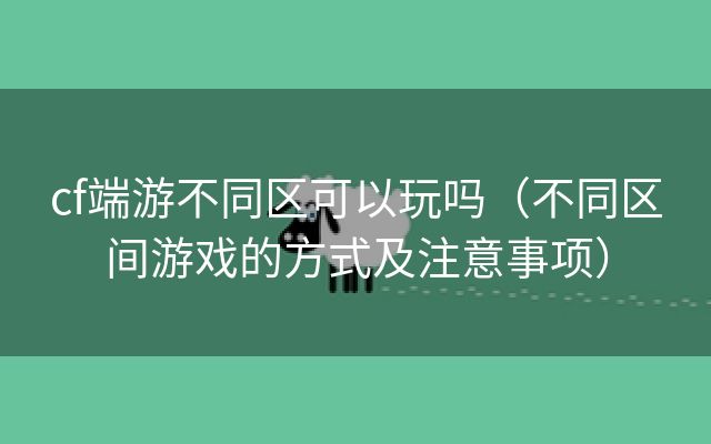 cf端游不同区可以玩吗（不同区间游戏的方式及注意事项）