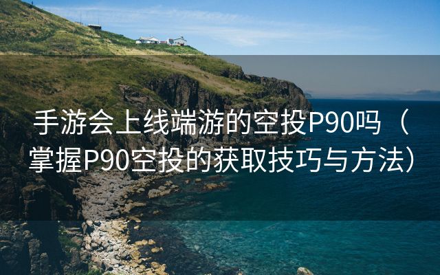 手游会上线端游的空投P90吗（掌握P90空投的获取技巧与方法）