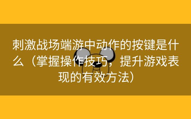 刺激战场端游中动作的按键是什么（掌握操作技巧，提升游戏表现的有效方法）