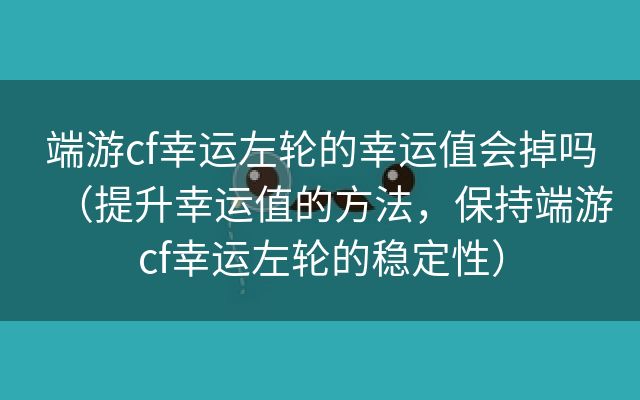 端游cf幸运左轮的幸运值会掉吗（提升幸运值的方法，保持端游cf幸运左轮的稳定性）