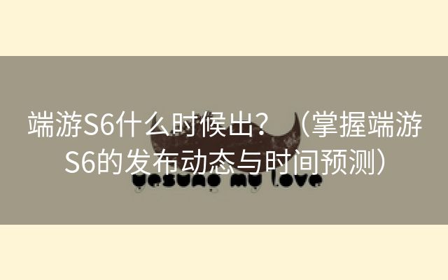 端游S6什么时候出？（掌握端游S6的发布动态与时间预测）