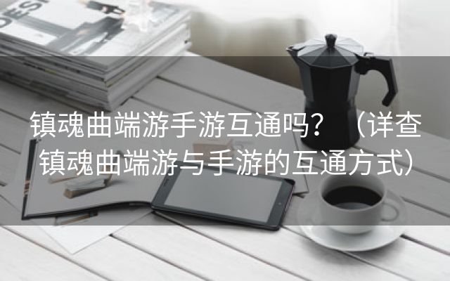 镇魂曲端游手游互通吗？（详查镇魂曲端游与手游的互通方式）