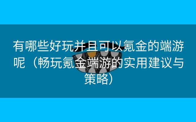 有哪些好玩并且可以氪金的端游呢（畅玩氪金端游的实用建议与策略）