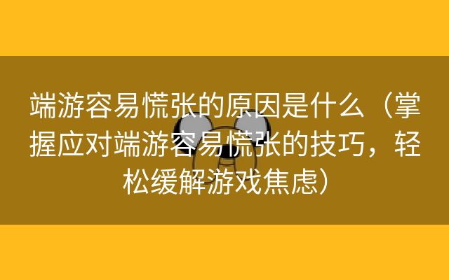 端游容易慌张的原因是什么（掌握应对端游容易慌张的技巧，轻松缓解游戏焦虑）