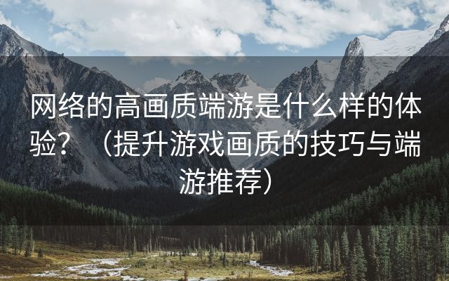 网络的高画质端游是什么样的体验？（提升游戏画质的技巧与端游推荐）