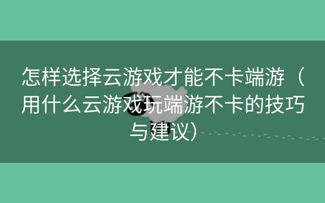 怎样选择云游戏才能不卡端游（用什么云游戏玩端游不卡的技巧与建议）