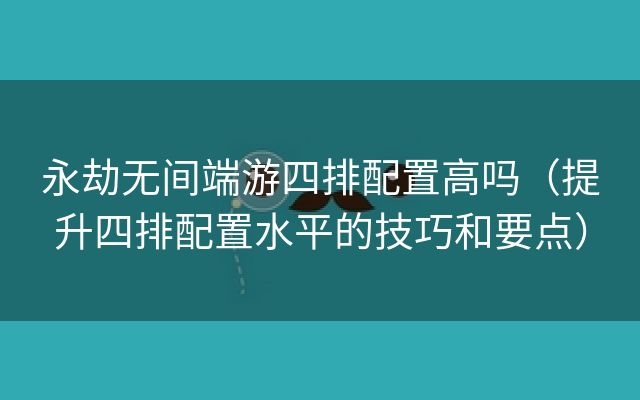 永劫无间端游四排配置高吗（提升四排配置水平的技巧和要点）