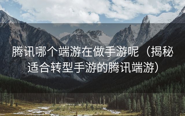 腾讯哪个端游在做手游呢（揭秘适合转型手游的腾讯端游）