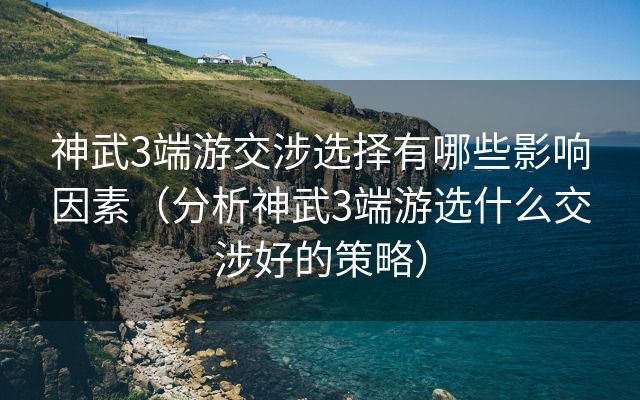 神武3端游交涉选择有哪些影响因素（分析神武3端游选什么交涉好的策略）