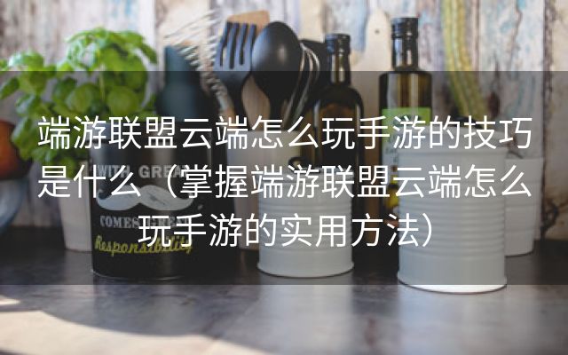 端游联盟云端怎么玩手游的技巧是什么（掌握端游联盟云端怎么玩手游的实用方法）