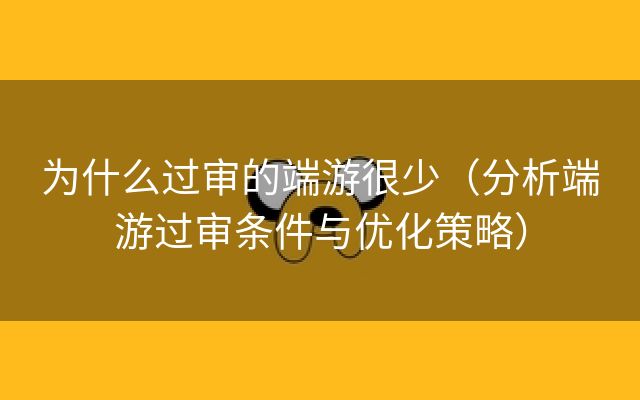 为什么过审的端游很少（分析端游过审条件与优化策略）