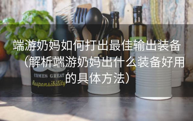 端游奶妈如何打出最佳输出装备（解析端游奶妈出什么装备好用的具体方法）