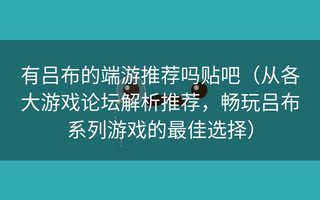 有吕布的端游推荐吗贴吧（从各大游戏论坛解析推荐，畅玩吕布系列游戏的最佳选择）